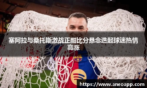 塞阿拉与桑托斯激战正酣比分悬念迭起球迷热情高涨