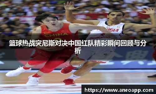 篮球热战突尼斯对决中国红队精彩瞬间回顾与分析